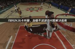 NBA2K26卡转圈(quān)、加載(zài)不进遊(yóu)戏問(wèn)题解(jiě)决指(zhǐ)南