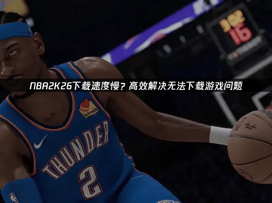NBA2K26下载速度慢?高效解决无法下载游戏问题
